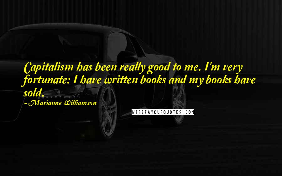 Marianne Williamson Quotes: Capitalism has been really good to me. I'm very fortunate: I have written books and my books have sold.