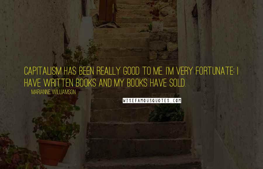 Marianne Williamson Quotes: Capitalism has been really good to me. I'm very fortunate: I have written books and my books have sold.