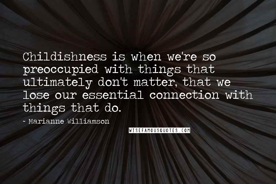 Marianne Williamson Quotes: Childishness is when we're so preoccupied with things that ultimately don't matter, that we lose our essential connection with things that do.