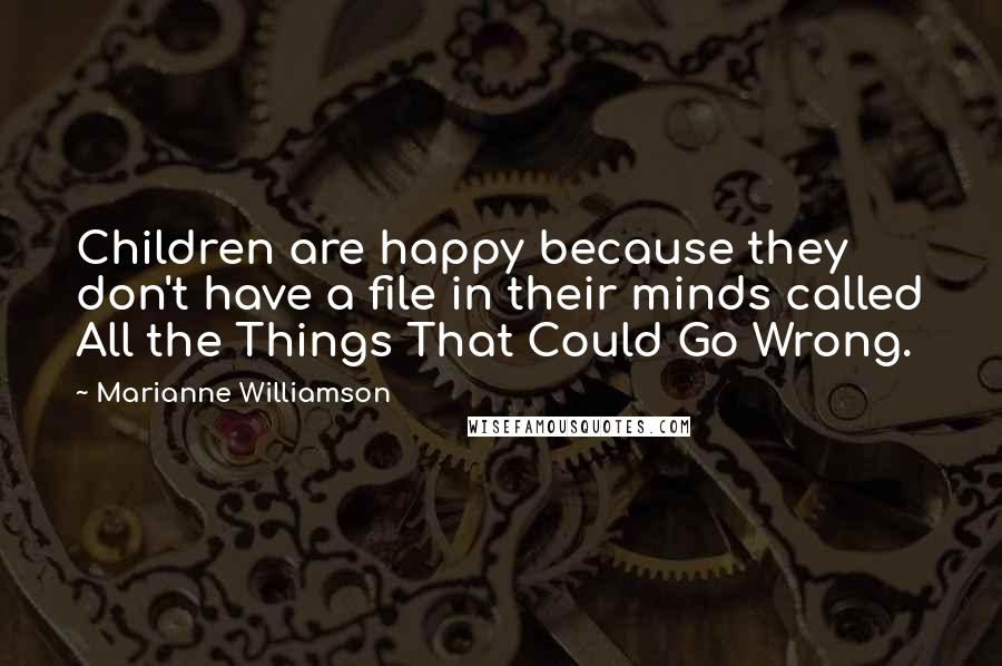 Marianne Williamson Quotes: Children are happy because they don't have a file in their minds called All the Things That Could Go Wrong.
