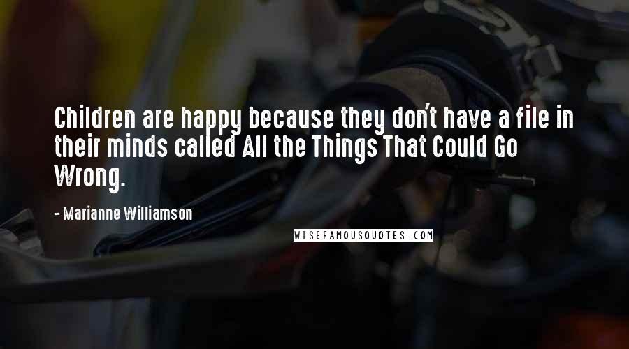 Marianne Williamson Quotes: Children are happy because they don't have a file in their minds called All the Things That Could Go Wrong.