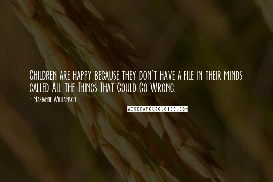Marianne Williamson Quotes: Children are happy because they don't have a file in their minds called All the Things That Could Go Wrong.