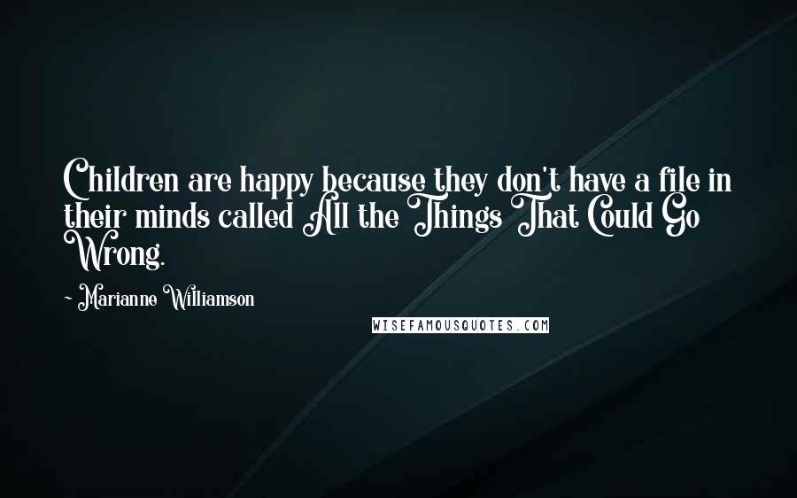 Marianne Williamson Quotes: Children are happy because they don't have a file in their minds called All the Things That Could Go Wrong.