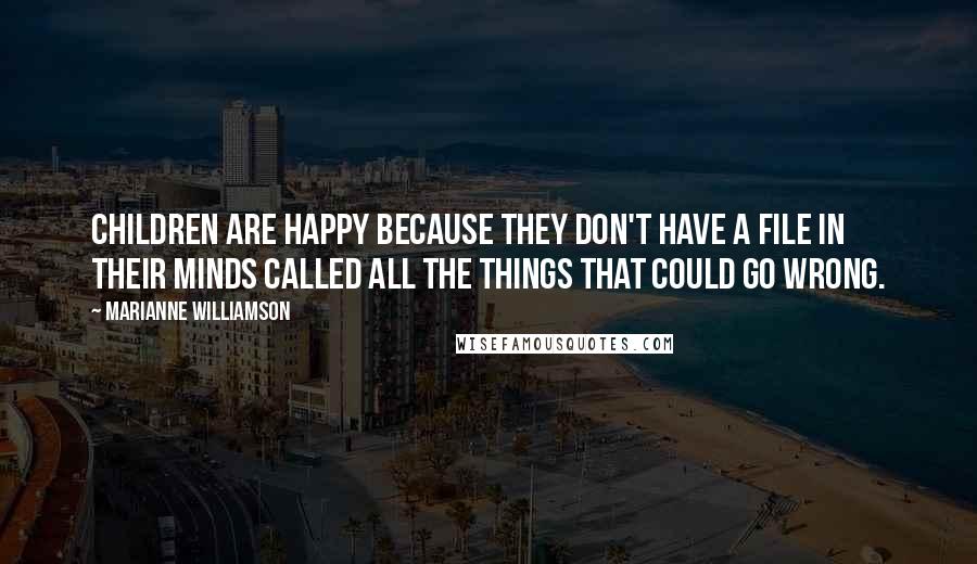 Marianne Williamson Quotes: Children are happy because they don't have a file in their minds called All the Things That Could Go Wrong.