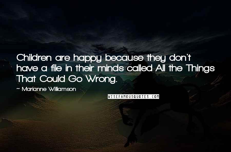 Marianne Williamson Quotes: Children are happy because they don't have a file in their minds called All the Things That Could Go Wrong.