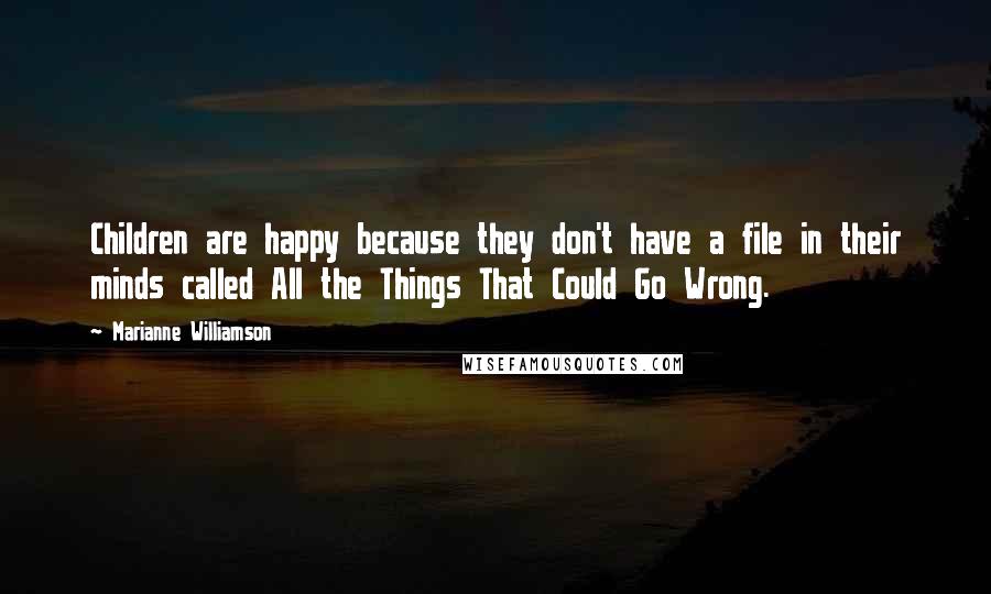 Marianne Williamson Quotes: Children are happy because they don't have a file in their minds called All the Things That Could Go Wrong.