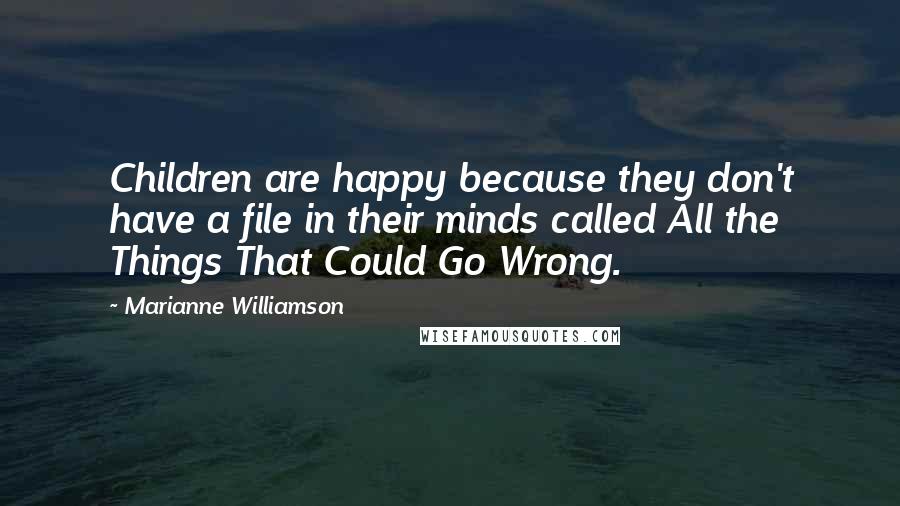 Marianne Williamson Quotes: Children are happy because they don't have a file in their minds called All the Things That Could Go Wrong.
