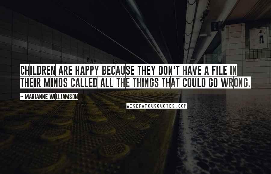 Marianne Williamson Quotes: Children are happy because they don't have a file in their minds called All the Things That Could Go Wrong.