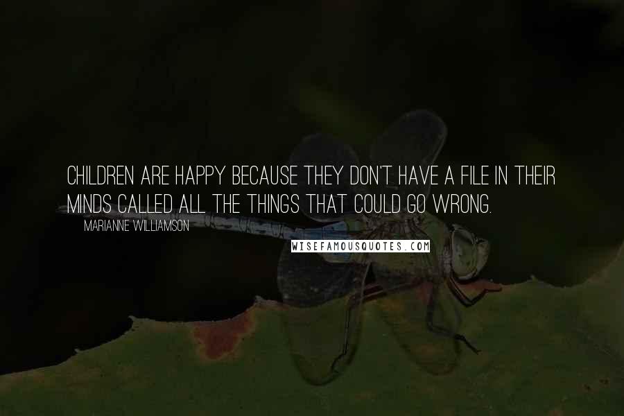 Marianne Williamson Quotes: Children are happy because they don't have a file in their minds called All the Things That Could Go Wrong.