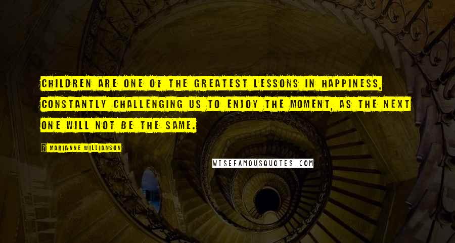 Marianne Williamson Quotes: Children are one of the greatest lessons in happiness, constantly challenging us to enjoy the moment, as the next one will not be the same.