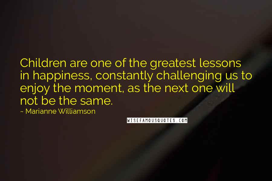 Marianne Williamson Quotes: Children are one of the greatest lessons in happiness, constantly challenging us to enjoy the moment, as the next one will not be the same.