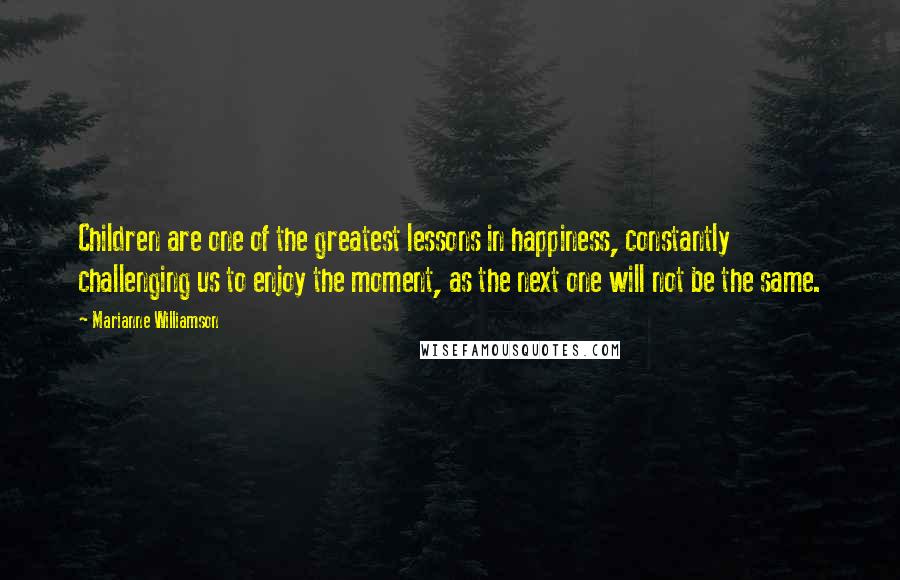 Marianne Williamson Quotes: Children are one of the greatest lessons in happiness, constantly challenging us to enjoy the moment, as the next one will not be the same.