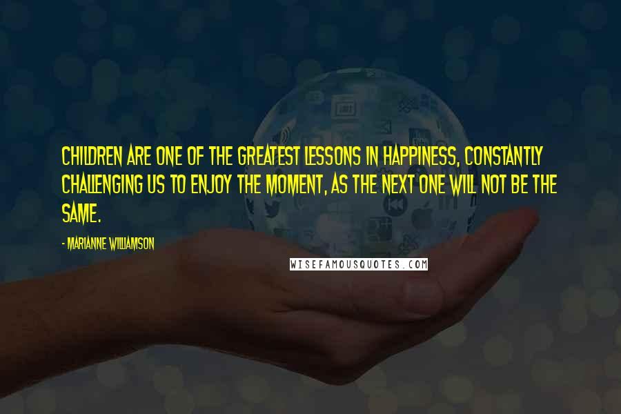 Marianne Williamson Quotes: Children are one of the greatest lessons in happiness, constantly challenging us to enjoy the moment, as the next one will not be the same.