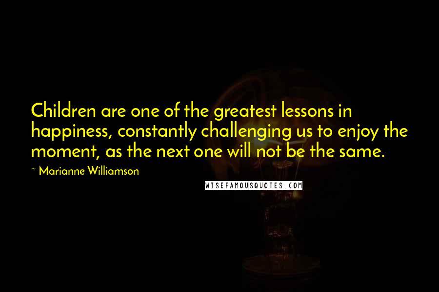 Marianne Williamson Quotes: Children are one of the greatest lessons in happiness, constantly challenging us to enjoy the moment, as the next one will not be the same.