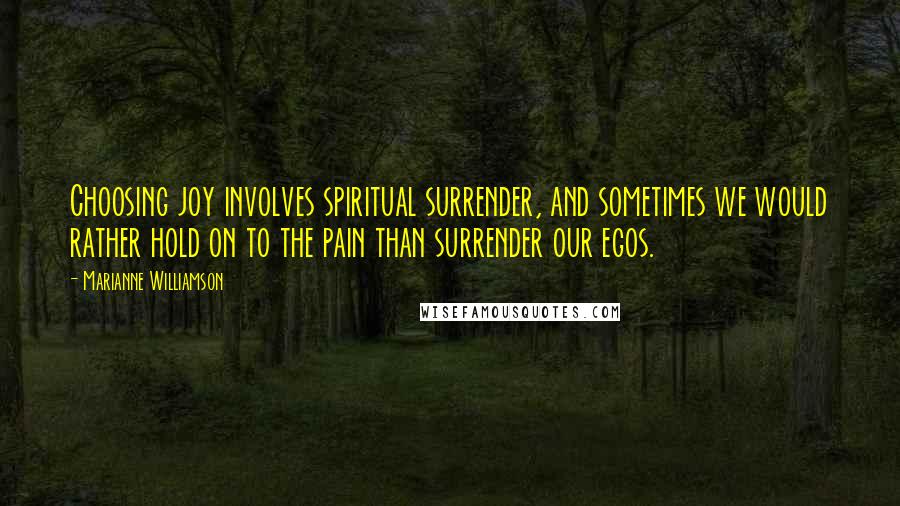Marianne Williamson Quotes: Choosing joy involves spiritual surrender, and sometimes we would rather hold on to the pain than surrender our egos.