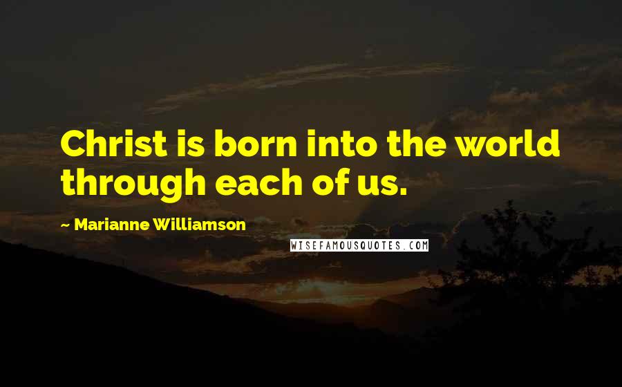 Marianne Williamson Quotes: Christ is born into the world through each of us.