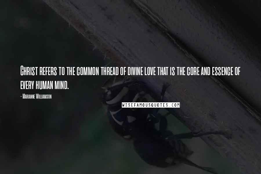 Marianne Williamson Quotes: Christ refers to the common thread of divine love that is the core and essence of every human mind.