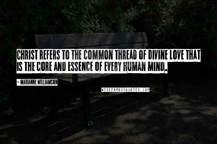 Marianne Williamson Quotes: Christ refers to the common thread of divine love that is the core and essence of every human mind.