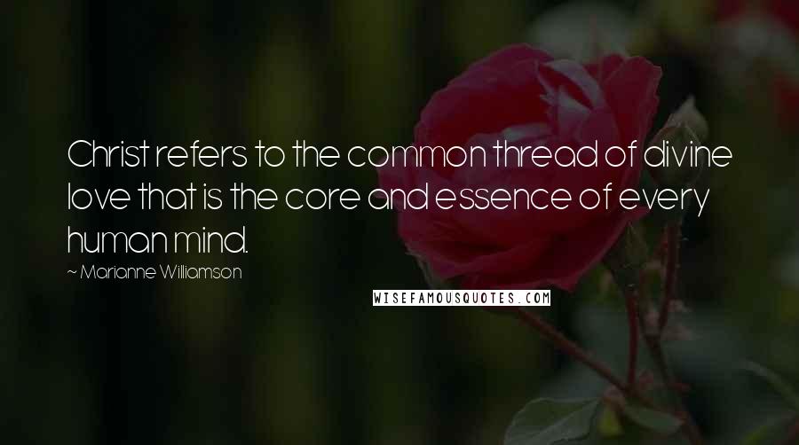 Marianne Williamson Quotes: Christ refers to the common thread of divine love that is the core and essence of every human mind.