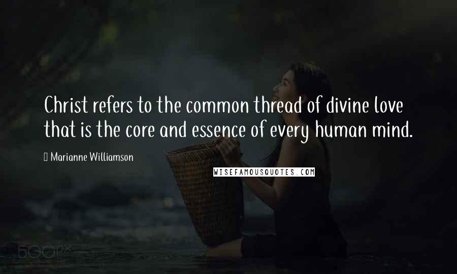 Marianne Williamson Quotes: Christ refers to the common thread of divine love that is the core and essence of every human mind.