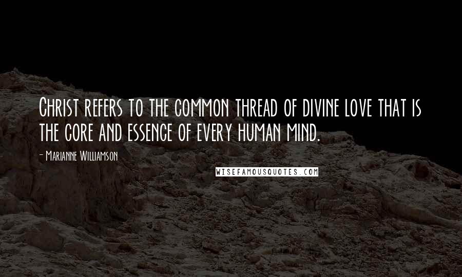 Marianne Williamson Quotes: Christ refers to the common thread of divine love that is the core and essence of every human mind.