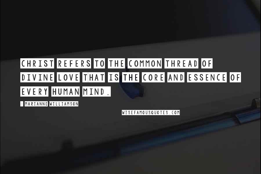 Marianne Williamson Quotes: Christ refers to the common thread of divine love that is the core and essence of every human mind.