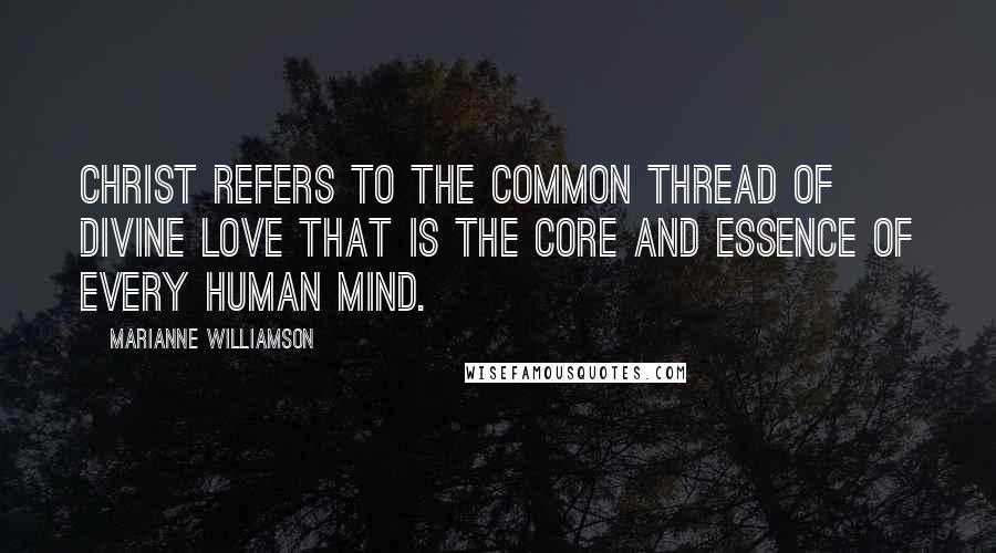 Marianne Williamson Quotes: Christ refers to the common thread of divine love that is the core and essence of every human mind.
