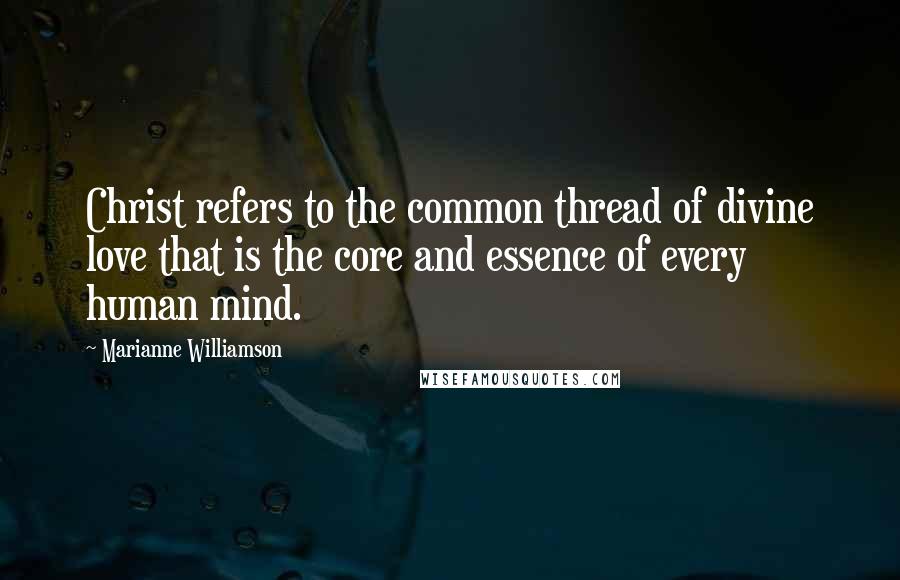 Marianne Williamson Quotes: Christ refers to the common thread of divine love that is the core and essence of every human mind.