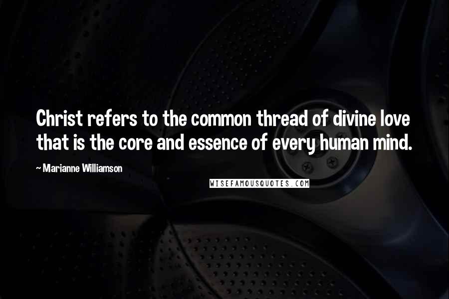 Marianne Williamson Quotes: Christ refers to the common thread of divine love that is the core and essence of every human mind.