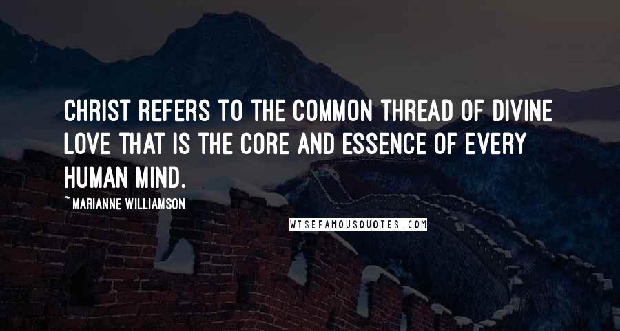 Marianne Williamson Quotes: Christ refers to the common thread of divine love that is the core and essence of every human mind.