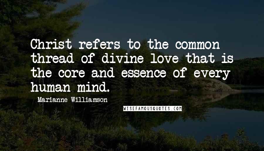 Marianne Williamson Quotes: Christ refers to the common thread of divine love that is the core and essence of every human mind.
