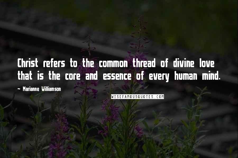 Marianne Williamson Quotes: Christ refers to the common thread of divine love that is the core and essence of every human mind.