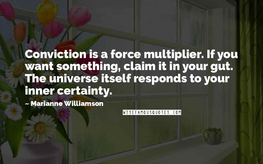 Marianne Williamson Quotes: Conviction is a force multiplier. If you want something, claim it in your gut. The universe itself responds to your inner certainty.