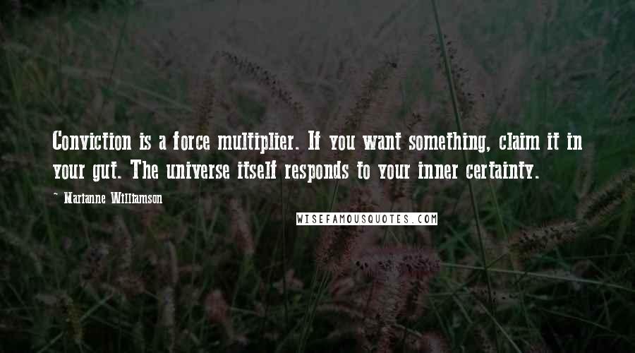 Marianne Williamson Quotes: Conviction is a force multiplier. If you want something, claim it in your gut. The universe itself responds to your inner certainty.