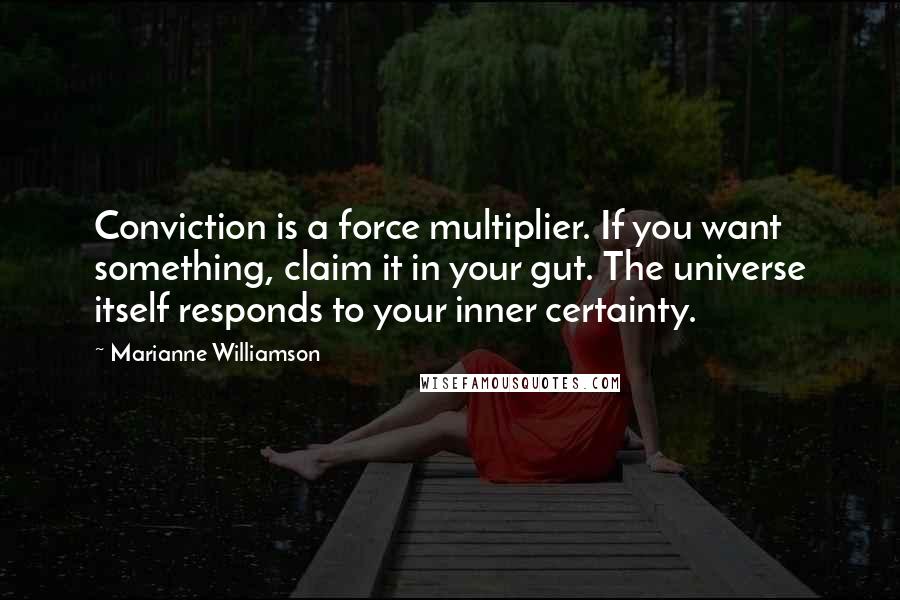 Marianne Williamson Quotes: Conviction is a force multiplier. If you want something, claim it in your gut. The universe itself responds to your inner certainty.