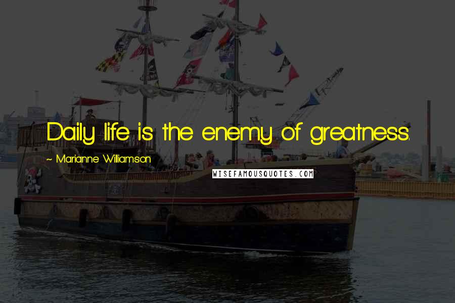 Marianne Williamson Quotes: Daily life is the enemy of greatness.
