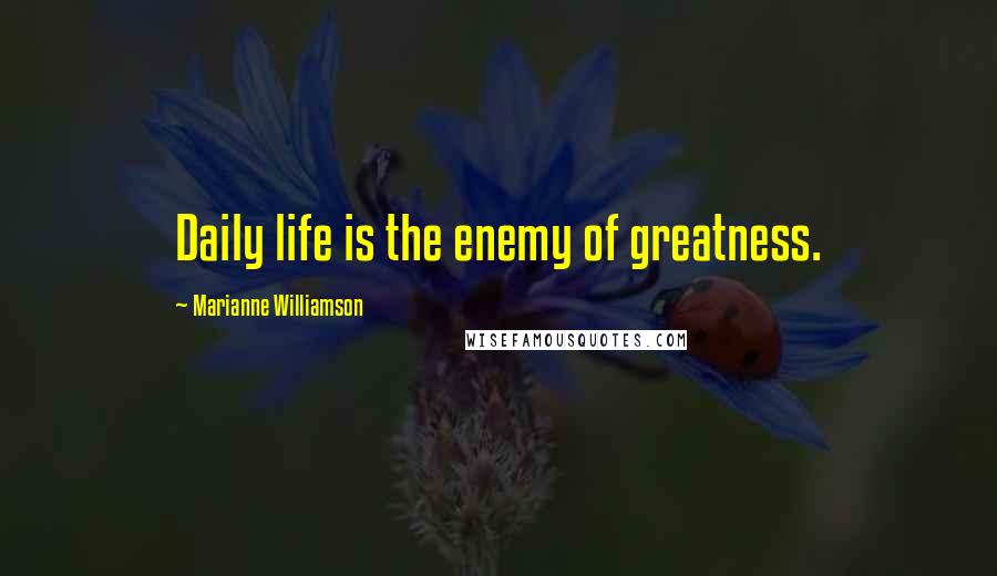 Marianne Williamson Quotes: Daily life is the enemy of greatness.