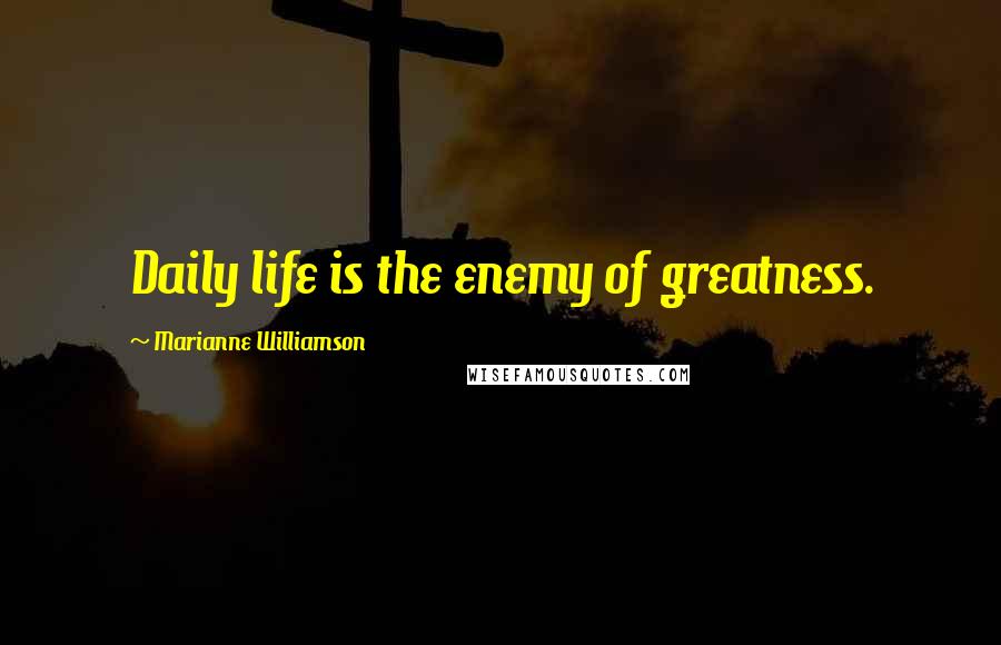 Marianne Williamson Quotes: Daily life is the enemy of greatness.