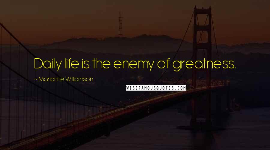 Marianne Williamson Quotes: Daily life is the enemy of greatness.