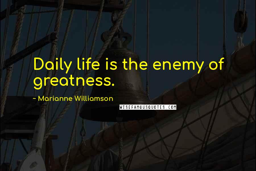 Marianne Williamson Quotes: Daily life is the enemy of greatness.