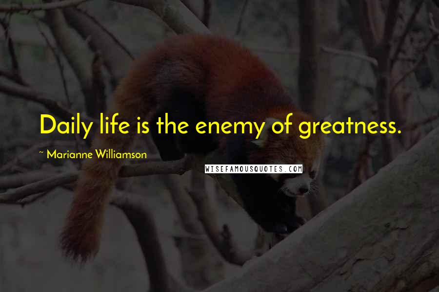 Marianne Williamson Quotes: Daily life is the enemy of greatness.