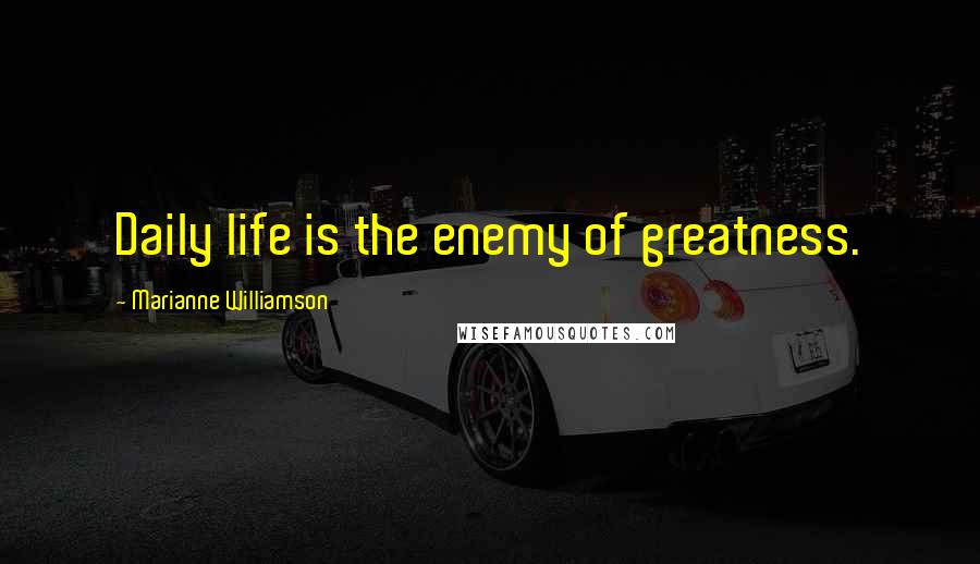 Marianne Williamson Quotes: Daily life is the enemy of greatness.