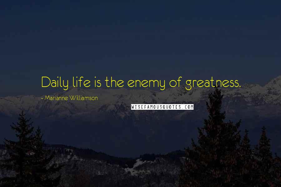 Marianne Williamson Quotes: Daily life is the enemy of greatness.