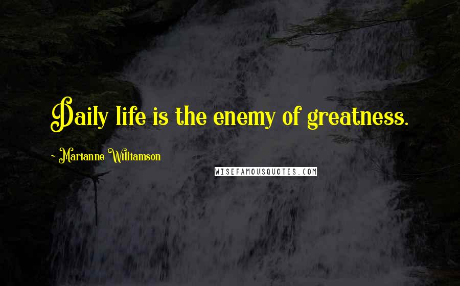 Marianne Williamson Quotes: Daily life is the enemy of greatness.