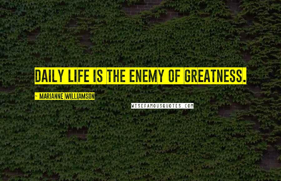 Marianne Williamson Quotes: Daily life is the enemy of greatness.