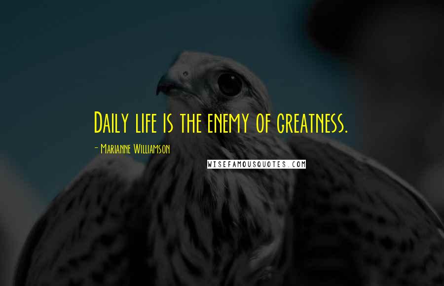 Marianne Williamson Quotes: Daily life is the enemy of greatness.