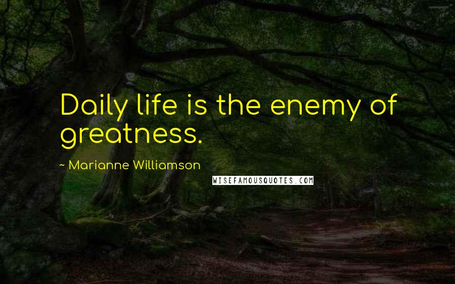 Marianne Williamson Quotes: Daily life is the enemy of greatness.