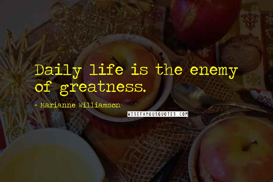 Marianne Williamson Quotes: Daily life is the enemy of greatness.