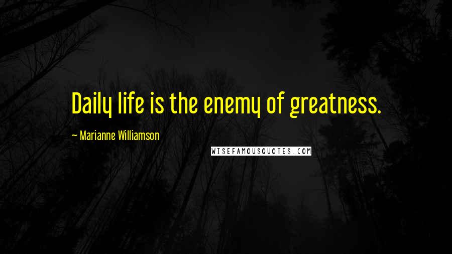 Marianne Williamson Quotes: Daily life is the enemy of greatness.