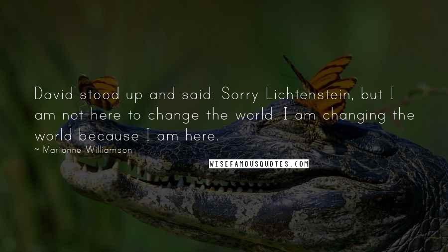 Marianne Williamson Quotes: David stood up and said: Sorry Lichtenstein, but I am not here to change the world. I am changing the world because I am here.